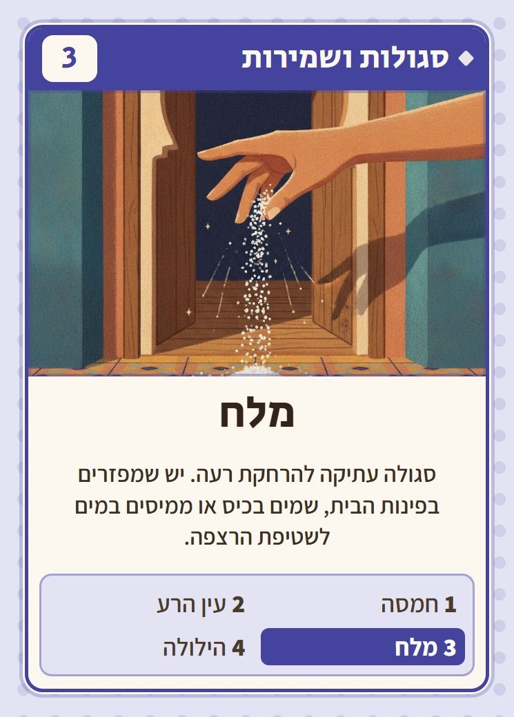 מלח, מסדרת סגולות ושמירות: סגולה עתיקה להרחקת רעה. יש שמפזרים בפינות הבית, שמים בכיס או ממיסים במים לשטיפת הרצפה.